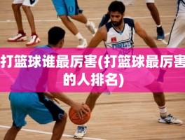 打篮球谁最厉害(打篮球最厉害的人排名)