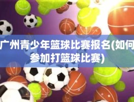 广州青少年篮球比赛报名(如何参加打篮球比赛)