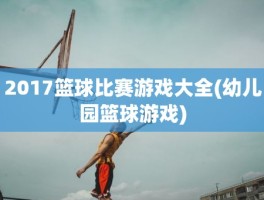 2017篮球比赛游戏大全(幼儿园篮球游戏)