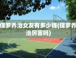 保罗乔治女友有多少钱(保罗乔治厉害吗)