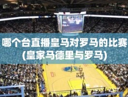 哪个台直播皇马对罗马的比赛(皇家马德里与罗马)