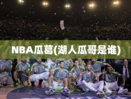 NBA瓜葛(湖人瓜哥是谁)