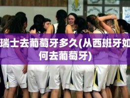 瑞士去葡萄牙多久(从西班牙如何去葡萄牙)
