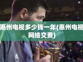 惠州电视多少钱一年(惠州电视网络交费)
