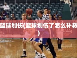 篮球划伤(篮球划伤了怎么补救)