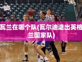 瓦兰在哪个队(瓦尔迪退出英格兰国家队)