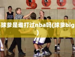 球爹是谁打过nba吗(球爹big)