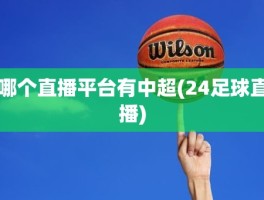哪个直播平台有中超(24足球直播)
