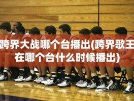 跨界大战哪个台播出(跨界歌王在哪个台什么时候播出)