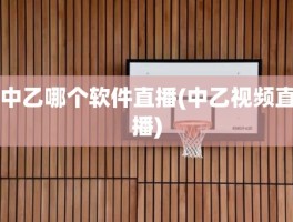 中乙哪个软件直播(中乙视频直播)