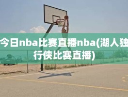 今日nba比赛直播nba(湖人独行侠比赛直播)