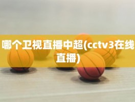 哪个卫视直播中超(cctv3在线直播)