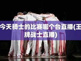 今天骑士的比赛哪个台直播(王牌战士直播)