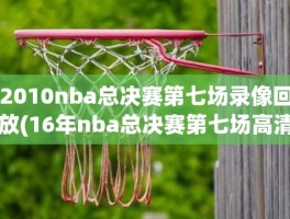2010nba总决赛第七场录像回放(16年nba总决赛第七场高清)