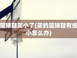 篮球鞋买小了(买的篮球鞋有些小怎么办)
