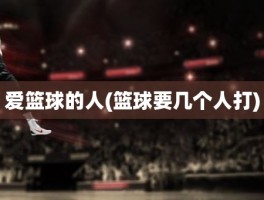 爱篮球的人(篮球要几个人打)