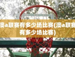 澳a联赛有多少场比赛(澳a联赛有多少场比赛)