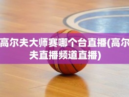 高尔夫大师赛哪个台直播(高尔夫直播频道直播)
