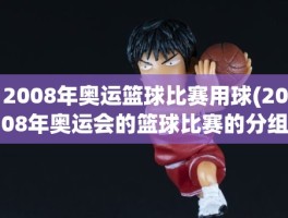 2008年奥运篮球比赛用球(2008年奥运会的篮球比赛的分组是怎么分的)