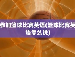 参加篮球比赛英语(篮球比赛英语怎么说)