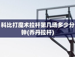 科比打魔术拉杆第几场多少分钟(乔丹拉杆)