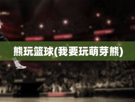 熊玩篮球(我要玩萌芽熊)