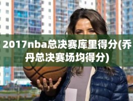 2017nba总决赛库里得分(乔丹总决赛场均得分)