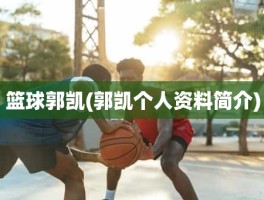 篮球郭凯(郭凯个人资料简介)