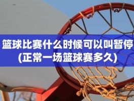 篮球比赛什么时候可以叫暂停(正常一场篮球赛多久)
