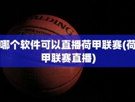 哪个软件可以直播荷甲联赛(荷甲联赛直播)