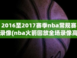 2016至2017赛季nba常规赛录像(nba火箭回放全场录像高清)