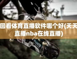 回看体育直播软件哪个好(天天直播nba在线直播)