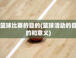 篮球比赛的目的(篮球活动的目的和意义)