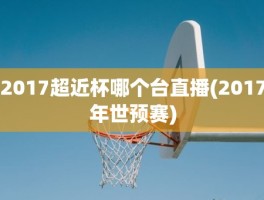 2017超近杯哪个台直播(2017年世预赛)