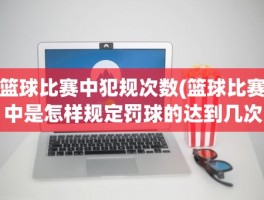 篮球比赛中犯规次数(篮球比赛中是怎样规定罚球的达到几次犯规)