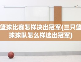 篮球比赛怎样决出冠军(三只篮球球队怎么样选出冠军)