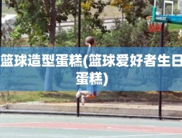 篮球造型蛋糕(篮球爱好者生日蛋糕)