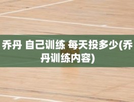 乔丹 自己训练 每天投多少(乔丹训练内容)