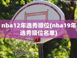 nba12年选秀顺位(nba19年选秀顺位名单)