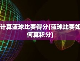计算篮球比赛得分(篮球比赛如何算积分)