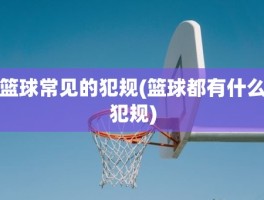 篮球常见的犯规(篮球都有什么犯规)
