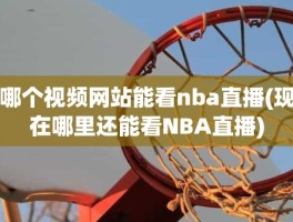 哪个视频网站能看nba直播(现在哪里还能看NBA直播)