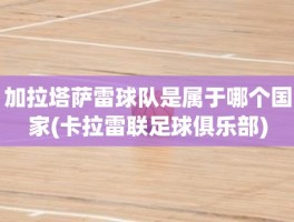 加拉塔萨雷球队是属于哪个国家(卡拉雷联足球俱乐部)