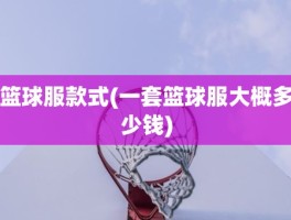 篮球服款式(一套篮球服大概多少钱)