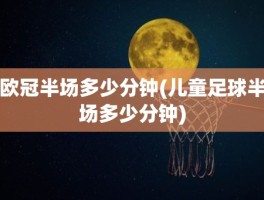欧冠半场多少分钟(儿童足球半场多少分钟)