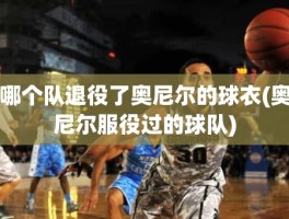哪个队退役了奥尼尔的球衣(奥尼尔服役过的球队)