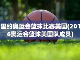 里约奥运会篮球比赛美国(2016奥运会篮球美国队成员)