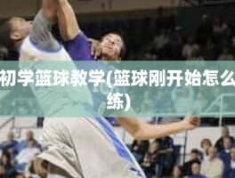 初学篮球教学(篮球刚开始怎么练)