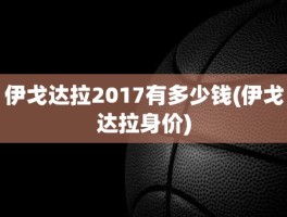 伊戈达拉2017有多少钱(伊戈达拉身价)
