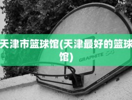 天津市篮球馆(天津最好的篮球馆)